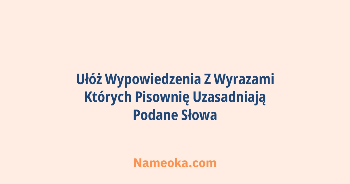ułóż wypowiedzenia z wyrazami których pisownię uzasadniają podane słowa