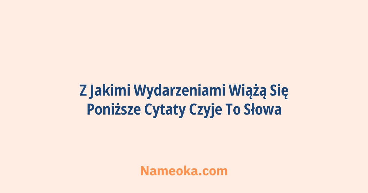 z jakimi wydarzeniami wiążą się poniższe cytaty czyje to słowa